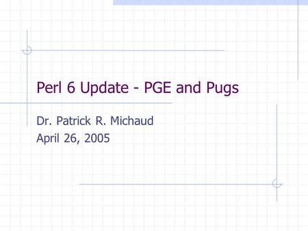 Perl 6 Update - PGE and Pugs Dr. Patrick R. Michaud April 26, 2005.