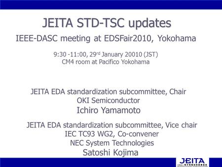 1 1 JEITA STD-TSC updates JEITA EDA standardization subcommittee, Vice chair IEC TC93 WG2, Co-convener NEC System Technologies Satoshi Kojima IEEE-DASC.