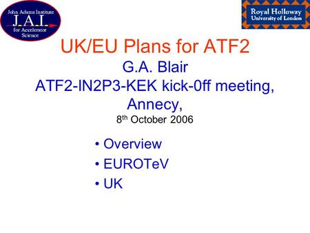 UK/EU Plans for ATF2 G.A. Blair ATF2-IN2P3-KEK kick-0ff meeting, Annecy, 8 th October 2006 Overview EUROTeV UK.