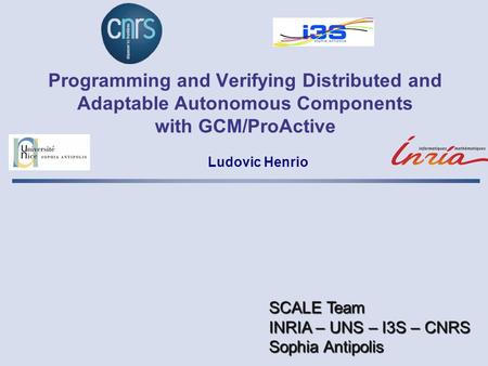 Programming and Verifying Distributed and Adaptable Autonomous Components with GCM/ProActive Ludovic Henrio SCALE Team INRIA – UNS – I3S – CNRS Sophia.