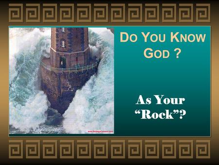 D O Y OU K NOW G OD ? As Your “Rock”?. Rock = A meaningful metaphor The name Rock refers to the fact that God is the foundation of everything. He alone.