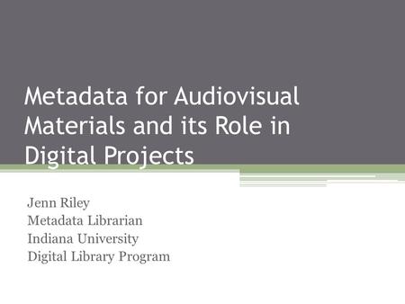 Metadata for Audiovisual Materials and its Role in Digital Projects Jenn Riley Metadata Librarian Indiana University Digital Library Program.
