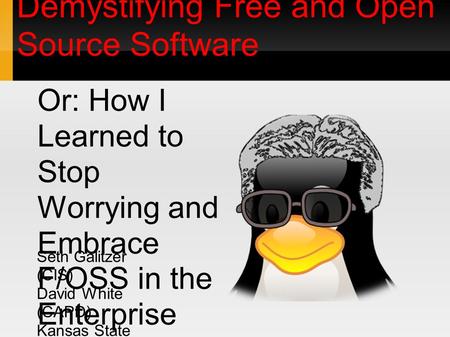 Demystifying Free and Open Source Software Or: How I Learned to Stop Worrying and Embrace F/OSS in the Enterprise Seth Galitzer (CIS) David White (CAPD)