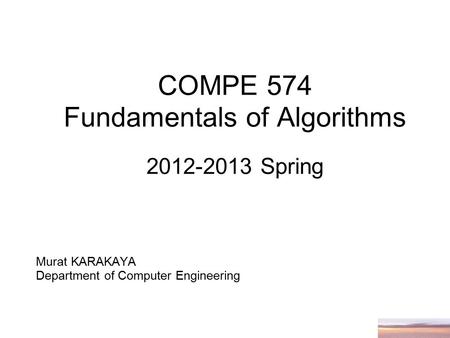 COMPE 574 Fundamentals of Algorithms 2012-2013 Spring Murat KARAKAYA Department of Computer Engineering.