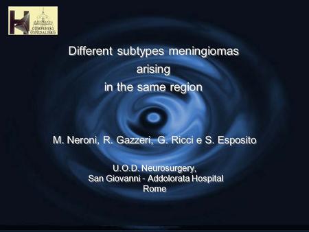 Different subtypes meningiomas arising in the same region M. Neroni, R. Gazzeri, G. Ricci e S. Esposito U.O.D. Neurosurgery, San Giovanni – Addolorata.