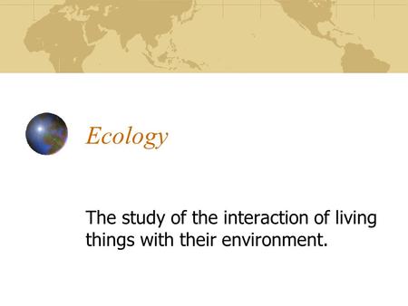 Ecology The study of the interaction of living things with their environment.