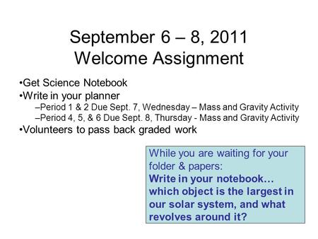 September 6 – 8, 2011 Welcome Assignment Get Science Notebook Write in your planner –Period 1 & 2 Due Sept. 7, Wednesday – Mass and Gravity Activity –Period.