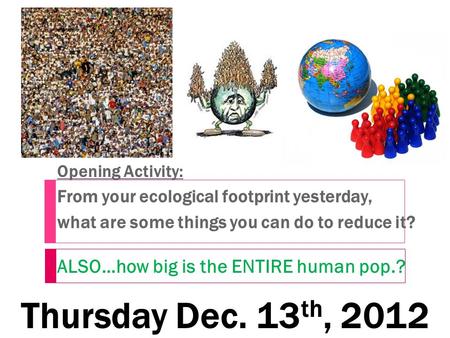 Thursday Dec. 13 th, 2012 Opening Activity: From your ecological footprint yesterday, what are some things you can do to reduce it? ALSO…how big is the.