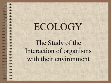 ECOLOGY The Study of the Interaction of organisms with their environment.