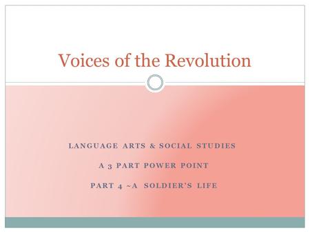 LANGUAGE ARTS & SOCIAL STUDIES A 3 PART POWER POINT PART 4 ~A SOLDIER’S LIFE Voices of the Revolution.
