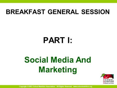 Copyright © 2013 School Nutrition Association. All Rights Reserved. www.schoolnutrition.org BREAKFAST GENERAL SESSION PART I: Social Media And Marketing.