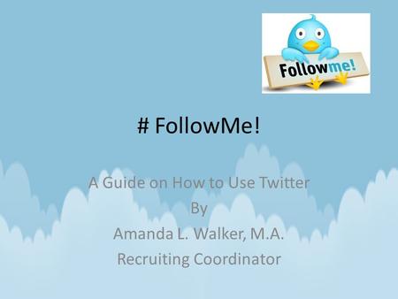 # FollowMe! A Guide on How to Use Twitter By Amanda L. Walker, M.A. Recruiting Coordinator.