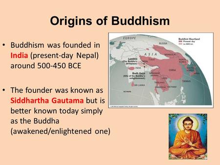 Origins of Buddhism Buddhism was founded in India (present-day Nepal) around 500-450 BCE The founder was known as Siddhartha Gautama but is better known.