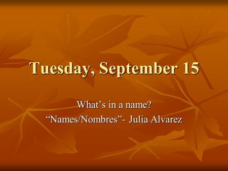 Tuesday, September 15 What’s in a name? “Names/Nombres”- Julia Alvarez.