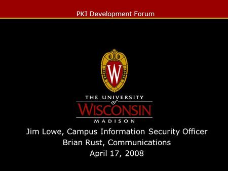 PKI Development Forum Jim Lowe, Campus Information Security Officer Brian Rust, Communications April 17, 2008.