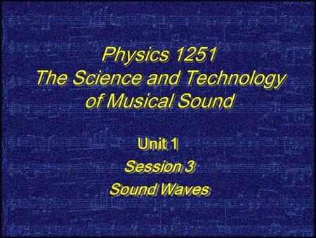 Physics 1251 The Science and Technology of Musical Sound Unit 1 Session 3 Sound Waves Unit 1 Session 3 Sound Waves.