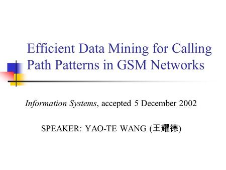 Efficient Data Mining for Calling Path Patterns in GSM Networks Information Systems, accepted 5 December 2002 SPEAKER: YAO-TE WANG ( 王耀德 )