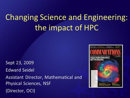 Changing Science and Engineering: the impact of HPC Sept 23, 2009 Edward Seidel Assistant Director, Mathematical and Physical Sciences, NSF (Director,