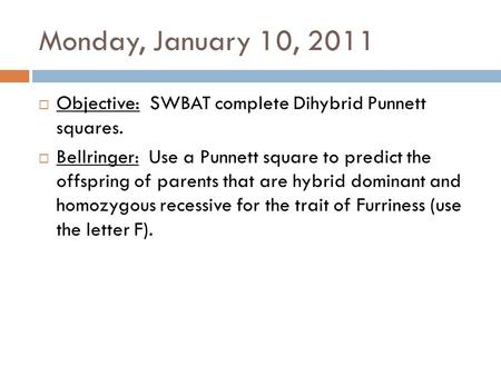 Monday, January 10, 2011  Objective: SWBAT complete Dihybrid Punnett squares.  Bellringer: Use a Punnett square to predict the offspring of parents that.