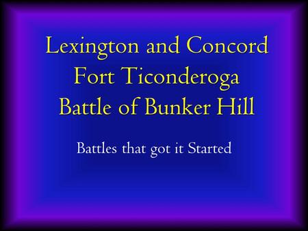 Lexington and Concord Fort Ticonderoga Battle of Bunker Hill Battles that got it Started.
