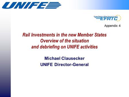 Rail Investments in the new Member States Overview of the situation and debriefing on UNIFE activities Michael Clausecker UNIFE Director-General Appendix.