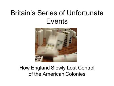 Britain’s Series of Unfortunate Events How England Slowly Lost Control of the American Colonies.