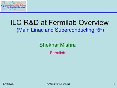 5/10/2005AAC Review, Fermilab1 ILC R&D at Fermilab Overview (Main Linac and Superconducting RF) Shekhar Mishra Fermilab.