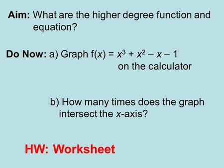 Aim: What are the higher degree function and equation? Do Now: a) Graph f(x) = x 3 + x 2 – x – 1 on the calculator b) How many times does the graph intersect.