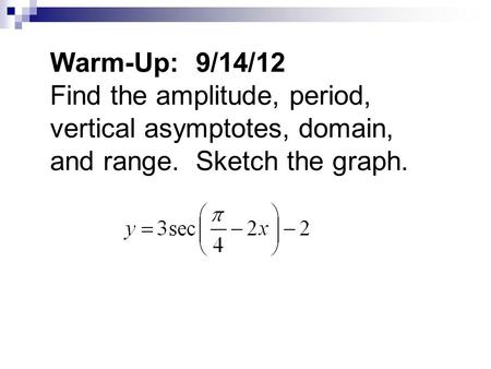 Warm-Up: 9/14/12 Find the amplitude, period, vertical asymptotes, domain, and range. Sketch the graph.