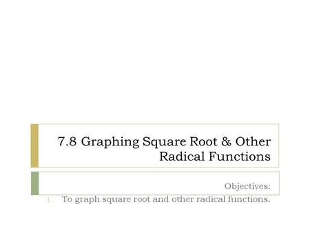 7.8 Graphing Square Root & Other Radical Functions Objectives: 1. To graph square root and other radical functions.