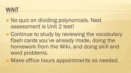  No quiz on dividing polynomials. Next assessment is Unit 2 test!  Continue to study by reviewing the vocabulary flash cards you’ve already made, doing.