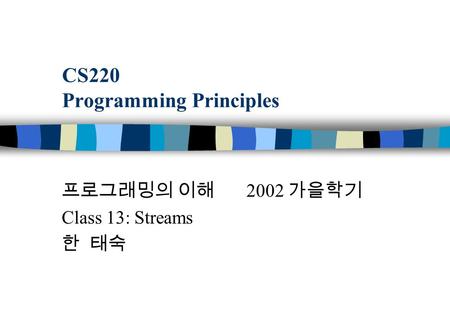 CS220 Programming Principles 프로그래밍의 이해 2002 가을학기 Class 13: Streams 한 태숙.