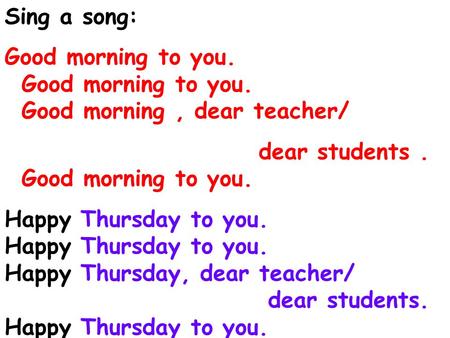 Sing a song: Good morning to you. Good morning to you. Good morning, dear teacher/ dear students. Good morning to you. Happy Thursday to you. Happy Thursday,