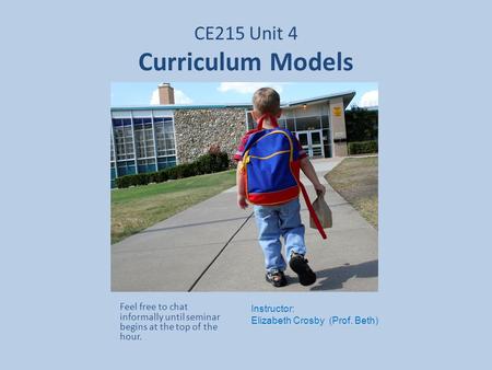 CE215 Unit 4 Curriculum Models Feel free to chat informally until seminar begins at the top of the hour. Instructor: Elizabeth Crosby (Prof. Beth)