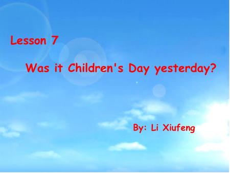 Lesson 7 Was it Children's Day yesterday? By: Li Xiufeng.