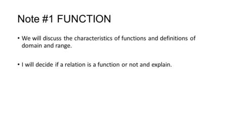 Note #1 FUNCTION We will discuss the characteristics of functions and definitions of domain and range. I will decide if a relation is a function or not.