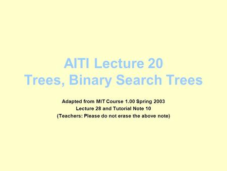 AITI Lecture 20 Trees, Binary Search Trees Adapted from MIT Course 1.00 Spring 2003 Lecture 28 and Tutorial Note 10 (Teachers: Please do not erase the.