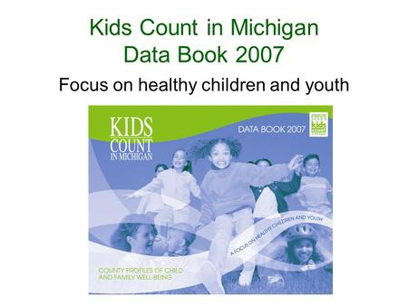 Kids Count in Michigan Data Book 2007 Focus on healthy children and youth.
