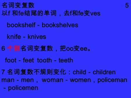 名词变复数 5 以 f 和 fe 结尾的单词，去 f 和 fe 变 ves bookshelf － bookshelves knife － knives 6 个别名词变复数，把 oo 变 ee 。 foot － feet tooth － teeth 7 名词复数不规则变化： child － children.