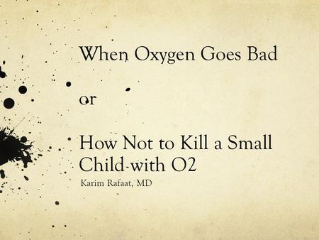 When Oxygen Goes Bad or How Not to Kill a Small Child with O2 Karim Rafaat, MD.