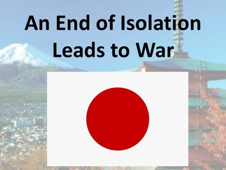 An End of Isolation Leads to War. End of Japanese Isolation Like China, Japan was an isolated nation for much of its history – 1853 American Commodore.