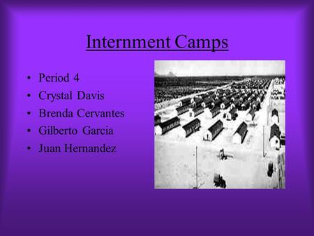 Internment Camps Period 4 Crystal Davis Brenda Cervantes Gilberto Garcia Juan Hernandez.