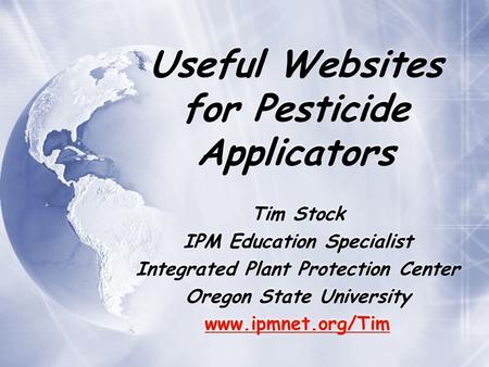 Useful Websites for Pesticide Applicators Tim Stock IPM Education Specialist Integrated Plant Protection Center Oregon State University www.ipmnet.org/Tim.