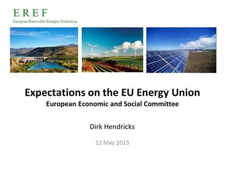 E R E F European Renewable Energies Federation Expectations on the EU Energy Union European Economic and Social Committee Dirk Hendricks 12 May 2015.