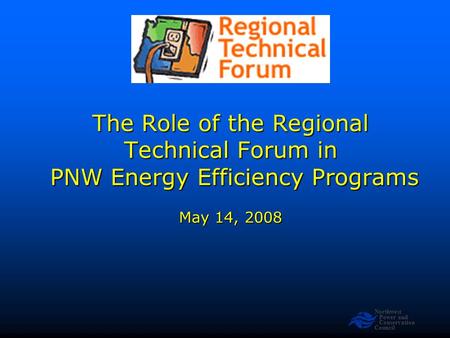 Northwest Power and Conservation Council The Role of the Regional Technical Forum in PNW Energy Efficiency Programs May 14, 2008.