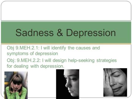 1 Obj 9.MEH.2.1: I will identify the causes and symptoms of depression Obj: 9.MEH.2.2: I will design help-seeking strategies for dealing with depression.