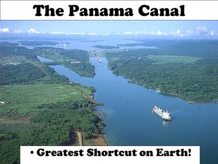 The Panama Canal Greatest Shortcut on Earth!. Why Build a Canal? A trip from San Francisco to New York is 7,872 miles shorter using the canal instead.