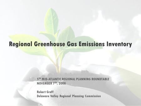 Regional Greenhouse Gas Emissions Inventory 5 TH MID-ATLANTIC REGIONAL PLANNING ROUNDTABLE NOVEMBER 7 TH, 2008 Robert Graff Delaware Valley Regional Planning.