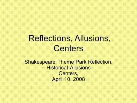 Reflections, Allusions, Centers Shakespeare Theme Park Reflection, Historical Allusions Centers, April 10, 2008.