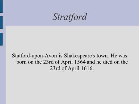 Stratford Statford-upon-Avon is Shakespeare's town. He was born on the 23rd of April 1564 and he died on the 23rd of April 1616.